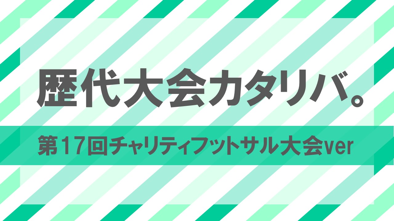 歴代大会語り場 第17回チャリティーフットサル大会＆18回に向けてver
