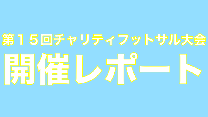 第１５回チャリティフットサル大会開催レポート！